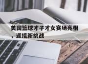 开云app-包含美国篮球才子才女赛场亮相，迎接新挑战的词条