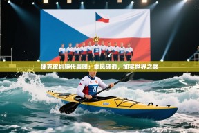 捷克皮划艇代表团：乘风破浪，加冕世界之巅