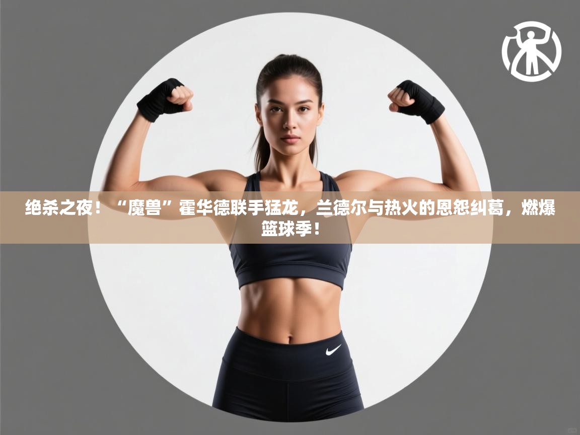 绝杀之夜！“魔兽”霍华德联手猛龙，兰德尔与热火的恩怨纠葛，燃爆篮球季！  第2张