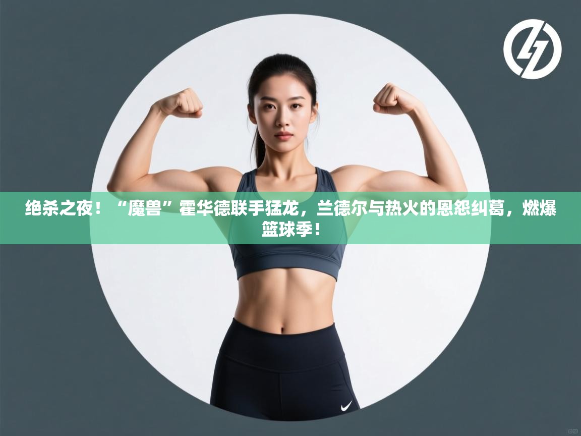 绝杀之夜！“魔兽”霍华德联手猛龙，兰德尔与热火的恩怨纠葛，燃爆篮球季！  第1张