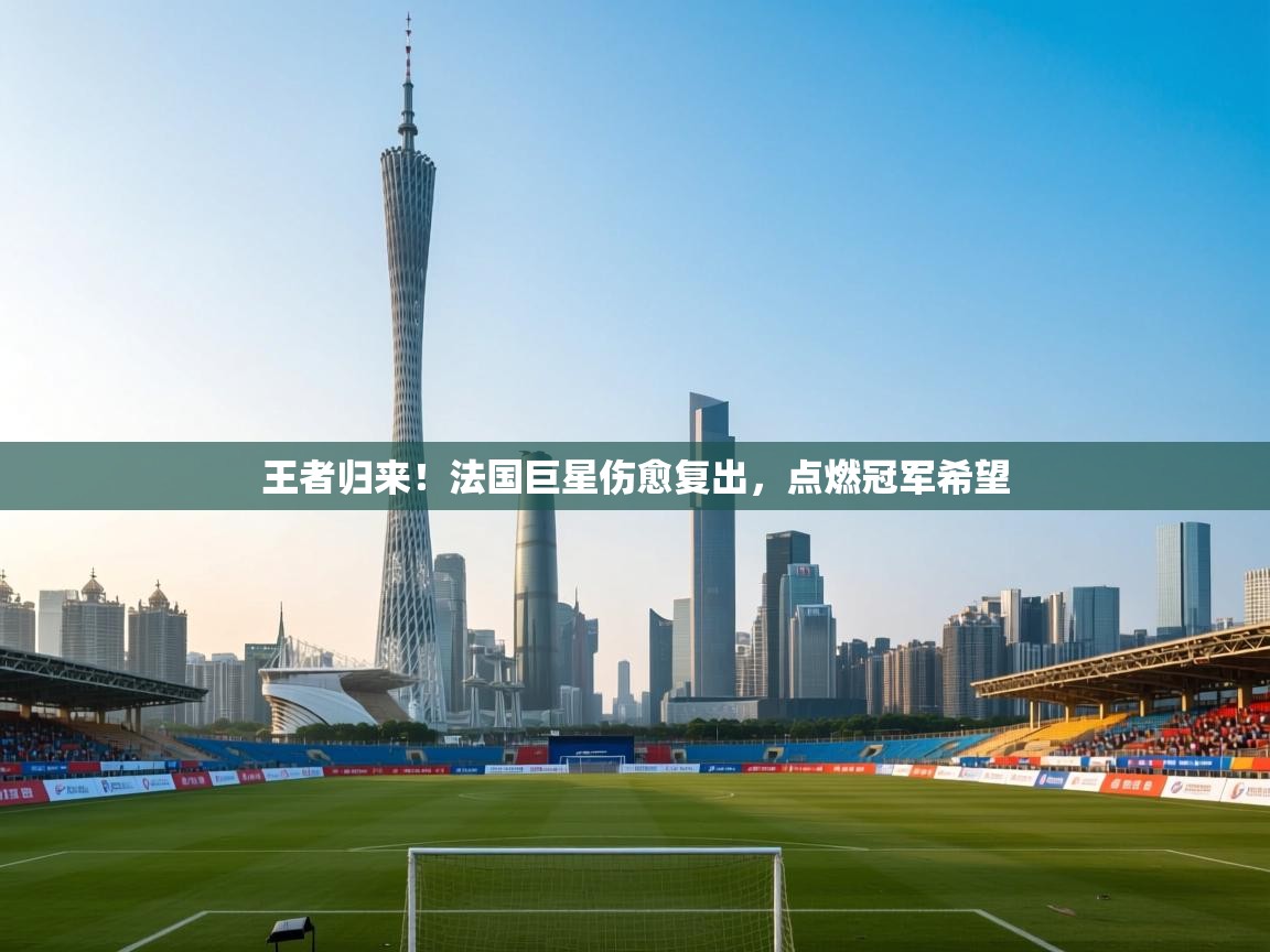 王者归来!法国巨星伤愈复出,点燃冠军希望 第2张