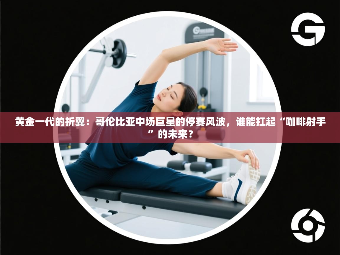 黄金一代的折翼：哥伦比亚中场巨星的停赛风波，谁能扛起“咖啡射手”的未来？  第1张