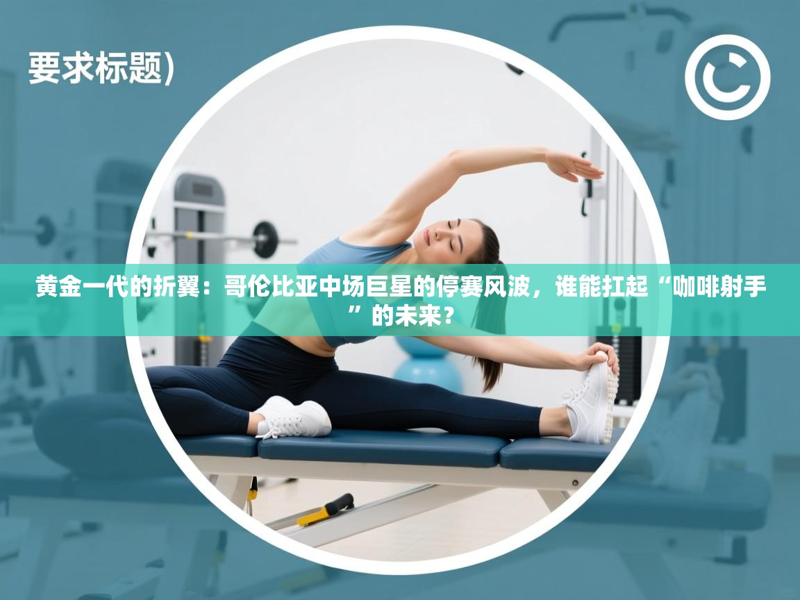 黄金一代的折翼：哥伦比亚中场巨星的停赛风波，谁能扛起“咖啡射手”的未来？  第2张