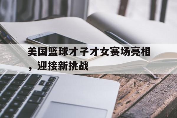 包含美国篮球才子才女赛场亮相，迎接新挑战的词条